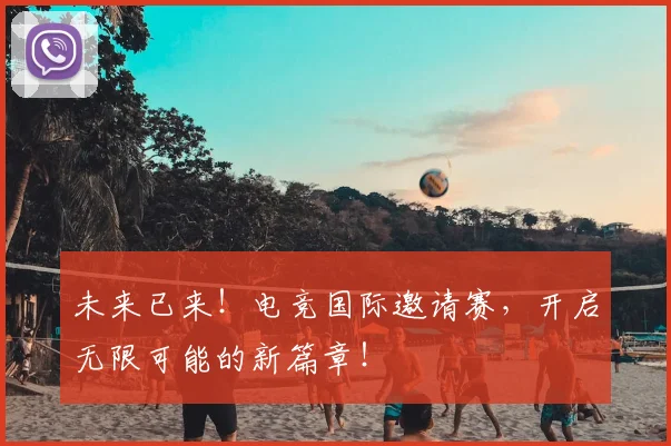 未来已来！电竞国际邀请赛，开启无限可能的新篇章！