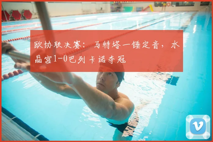 欧协联决赛：马特塔一锤定音，水晶宫1-0巴列卡诺夺冠