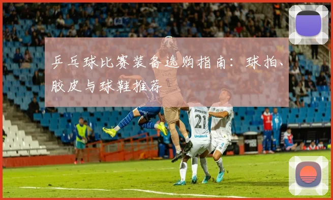 乒乓球比赛装备选购指南：球拍、胶皮与球鞋推荐