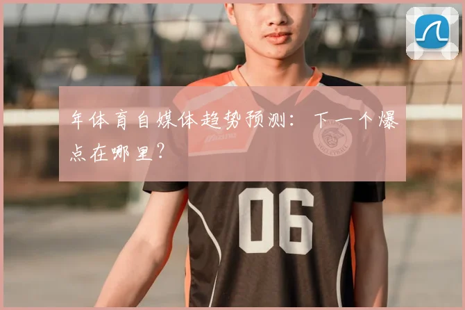 年体育自媒体趋势预测：下一个爆点在哪里？