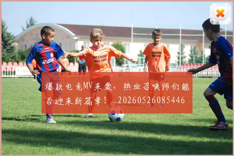 爆款电竞MV来袭，热血召唤师们能否迎来新篇章！_20260526085446