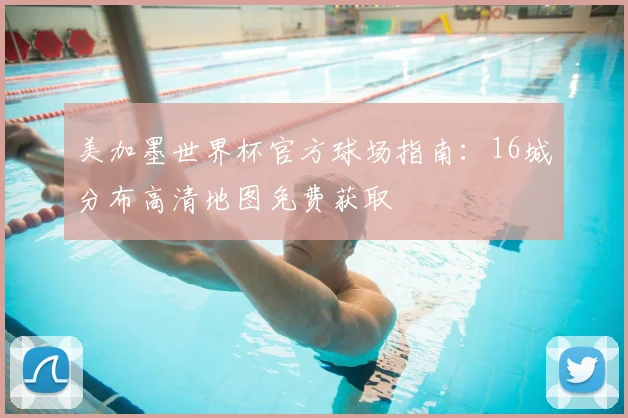 美加墨世界杯官方球场指南：16城分布高清地图免费获取