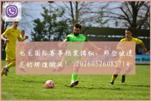电竞国际赛事档案揭秘，那些被遗忘的辉煌瞬间！_20260526085714