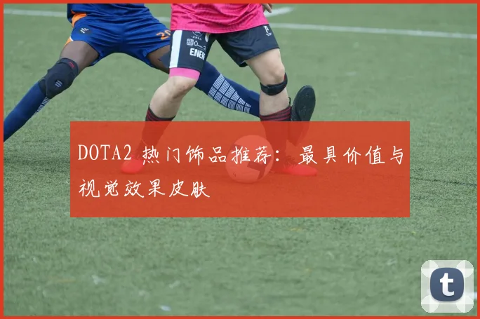 DOTA2 热门饰品推荐：最具价值与视觉效果皮肤