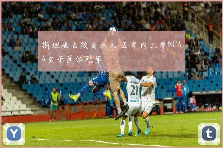 斯坦福击败南加大 五年内三夺NCAA女子团体冠军