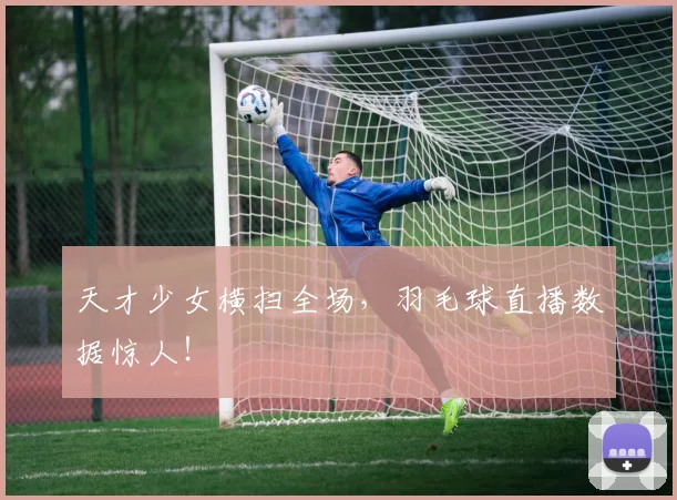 天才少女横扫全场，羽毛球直播数据惊人！