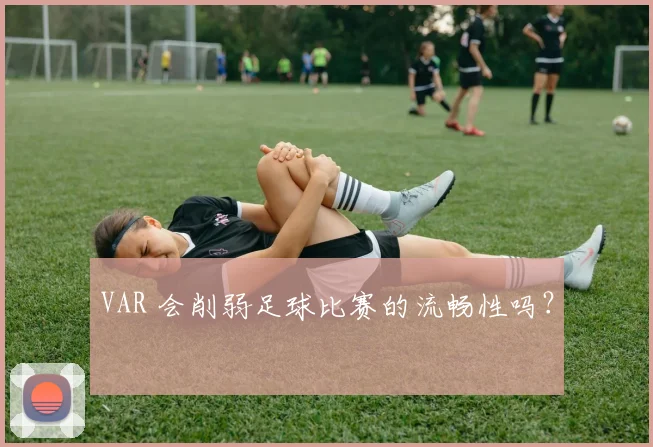 VAR 会削弱足球比赛的流畅性吗？