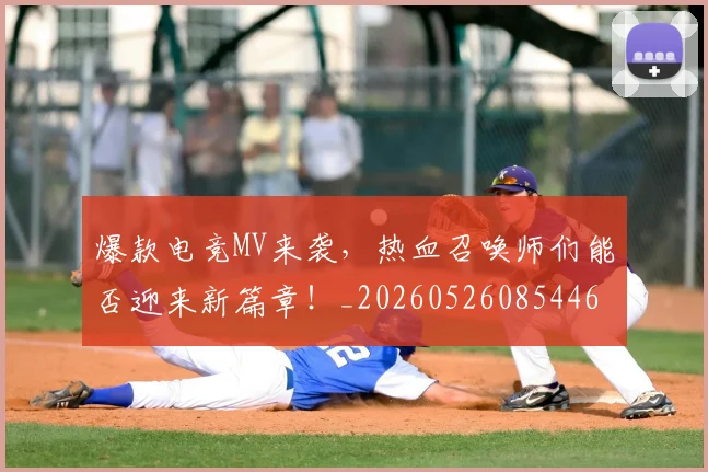 爆款电竞MV来袭，热血召唤师们能否迎来新篇章！_20260526085446