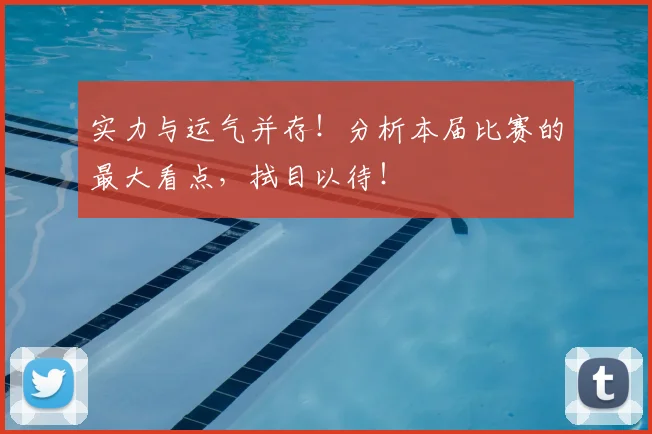 实力与运气并存！分析本届比赛的最大看点，拭目以待！