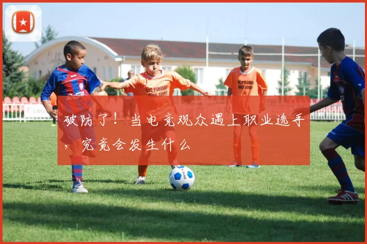 破防了！当电竞观众遇上职业选手，究竟会发生什么