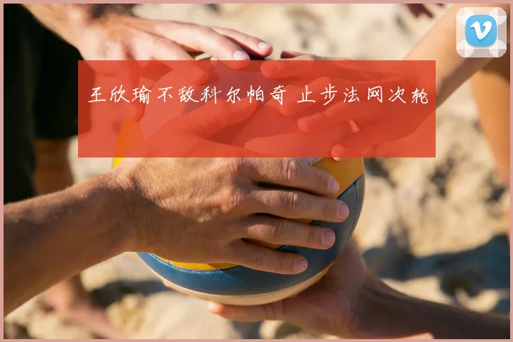 王欣瑜不敌科尔帕奇 止步法网次轮