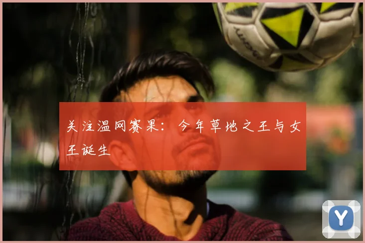 关注温网赛果:今年草地之王与女王诞生
