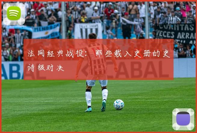 法网经典战役：那些载入史册的史诗级对决