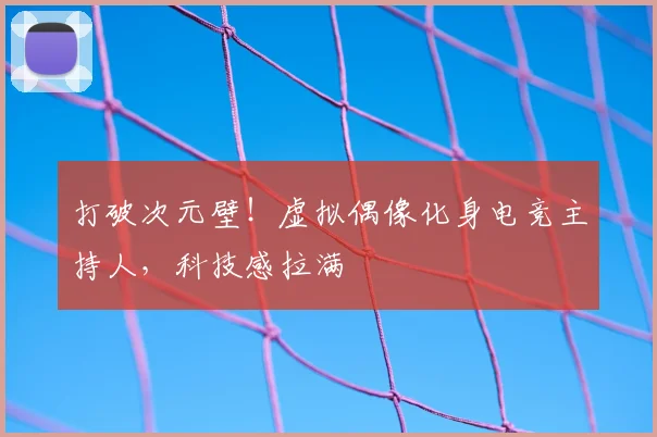 打破次元壁！虚拟偶像化身电竞主持人，科技感拉满