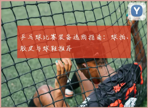 乒乓球比赛装备选购指南：球拍、胶皮与球鞋推荐