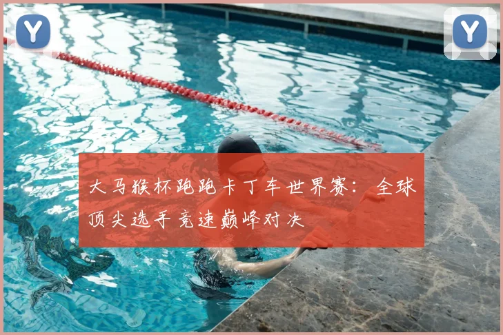 大马猴杯跑跑卡丁车世界赛：全球顶尖选手竞速巅峰对决