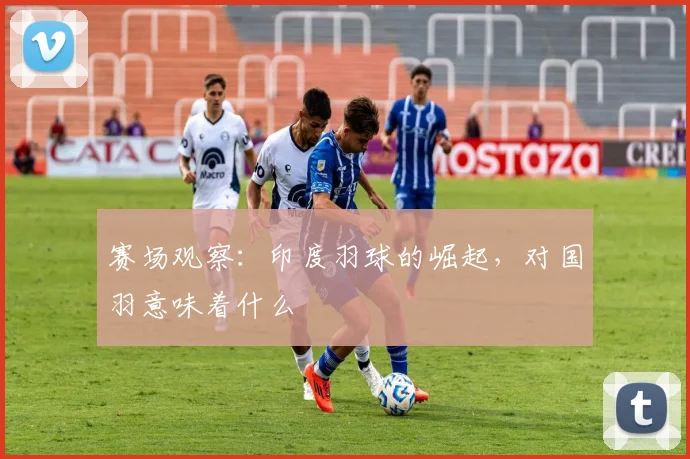 赛场观察：印度羽球的崛起，对国羽意味着什么