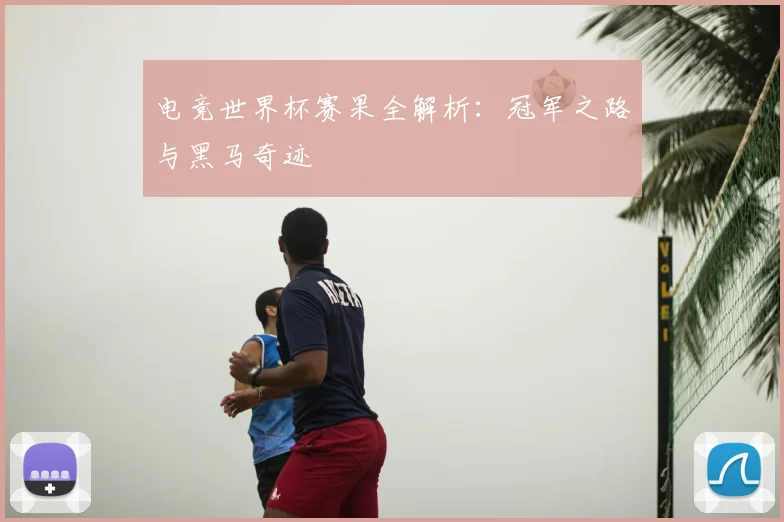 电竞世界杯赛果全解析：冠军之路与黑马奇迹