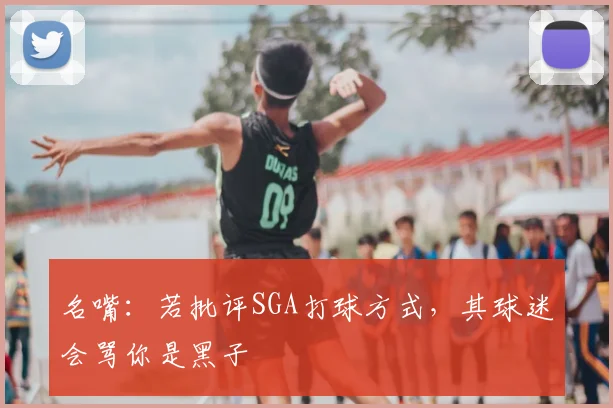 名嘴：若批评SGA打球方式，其球迷会骂你是黑子