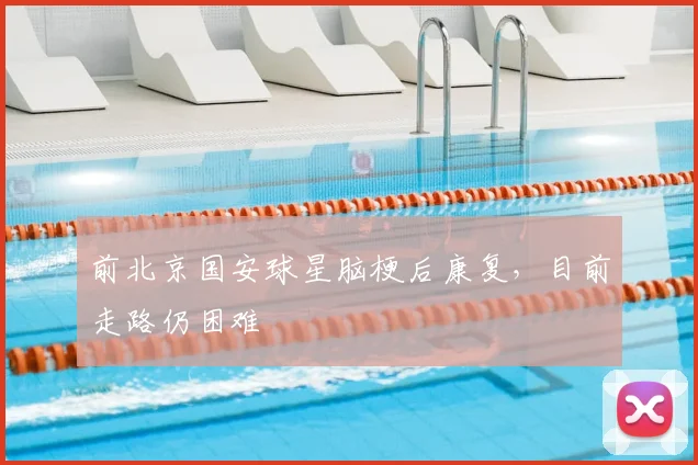 前北京国安球星脑梗后康复，目前走路仍困难