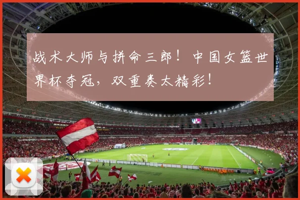 战术大师与拼命三郎！中国女篮世界杯夺冠，双重奏太精彩！