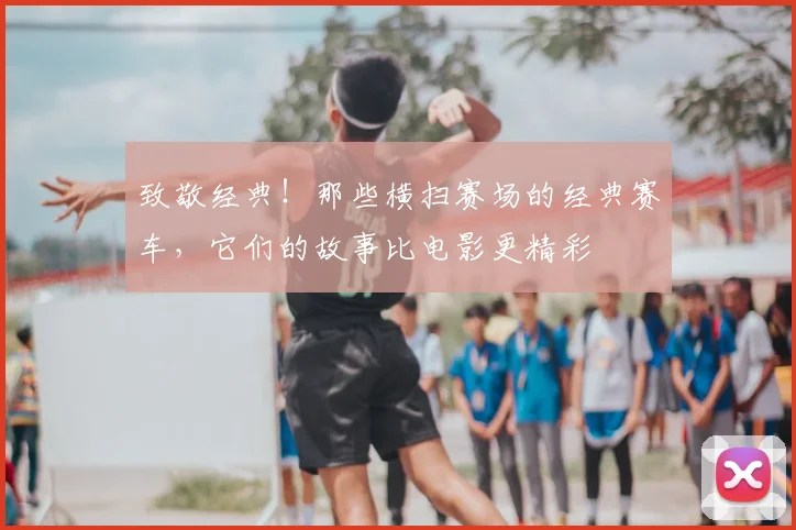 致敬经典！那些横扫赛场的经典赛车，它们的故事比电影更精彩