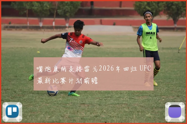 嘴炮康纳麦格雷戈2026年回归 UFC最新比赛计划前瞻