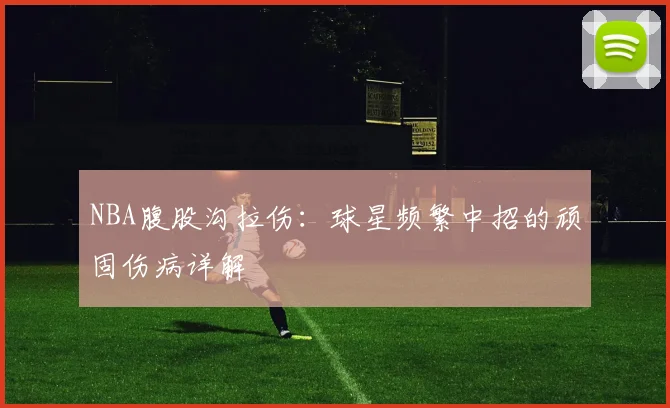 NBA腹股沟拉伤：球星频繁中招的顽固伤病详解