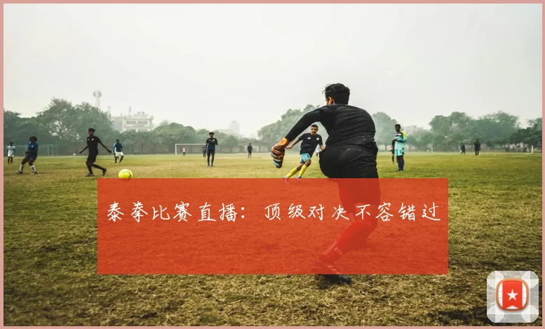 泰拳比赛直播：顶级对决不容错过