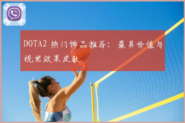 DOTA2 热门饰品推荐：最具价值与视觉效果皮肤