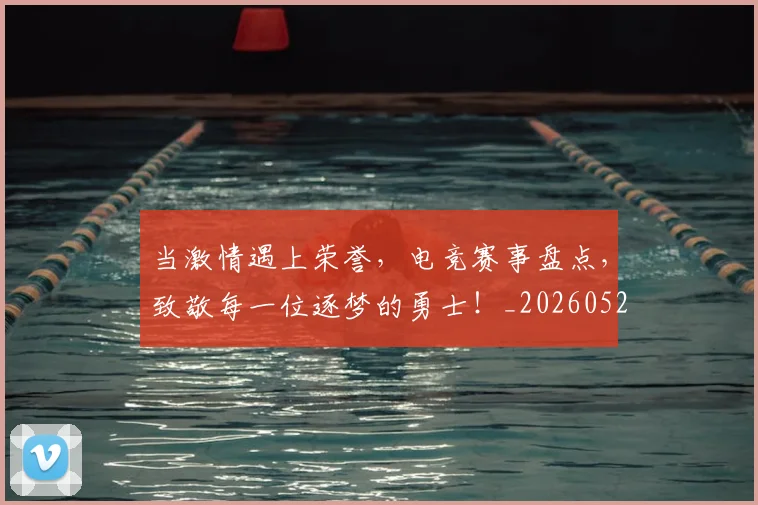 当激情遇上荣誉，电竞赛事盘点，致敬每一位逐梦的勇士！_20260526074237
