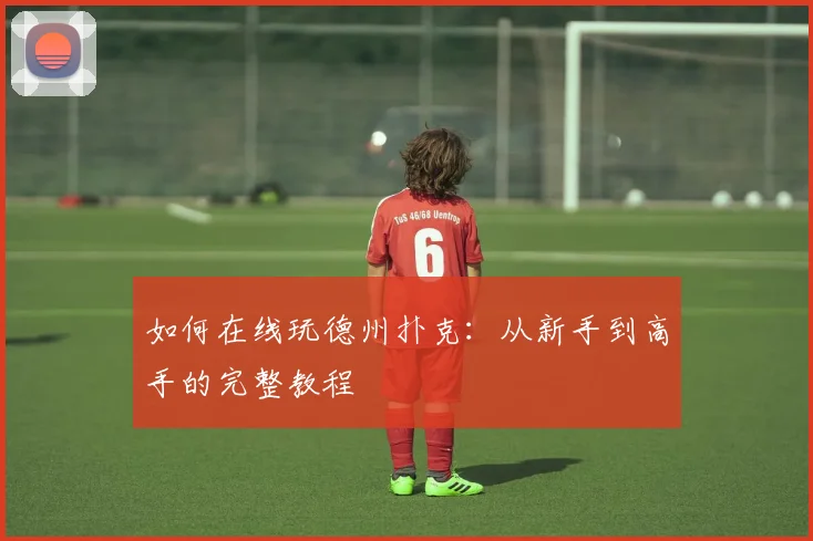 如何在线玩德州扑克：从新手到高手的完整教程