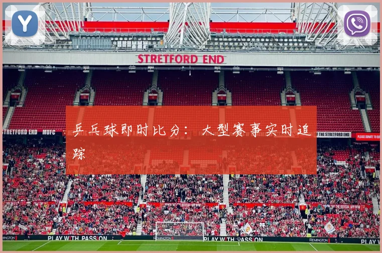 乒乓球即时比分：大型赛事实时追踪