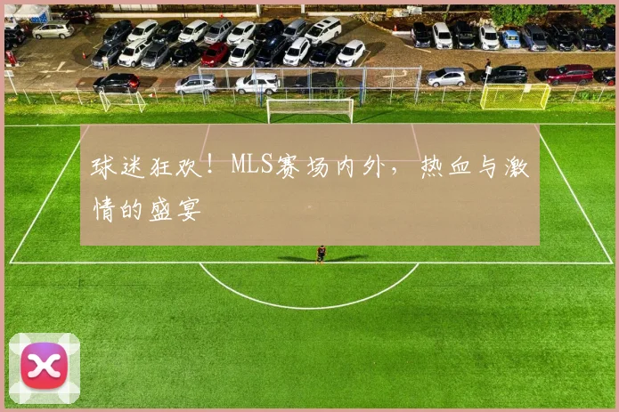 球迷狂欢！MLS赛场内外，热血与激情的盛宴