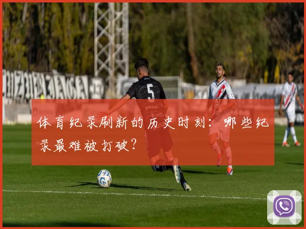 体育纪录刷新的历史时刻：哪些纪录最难被打破？
