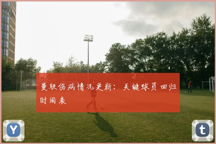 曼联伤病情况更新：关键球员回归时间表