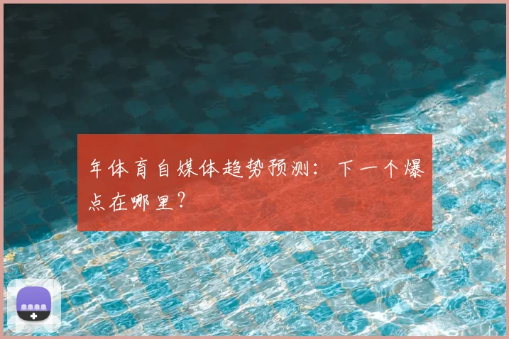 年体育自媒体趋势预测:下一个爆点在哪里?