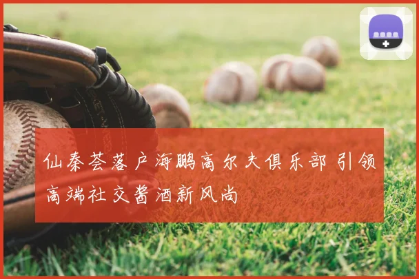 仙秦荟落户海鹏高尔夫俱乐部 引领高端社交酱酒新风尚
