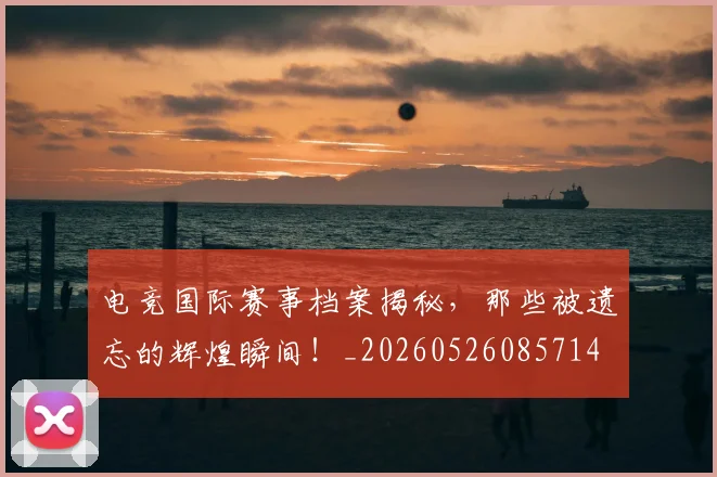 电竞国际赛事档案揭秘，那些被遗忘的辉煌瞬间！_20260526085714