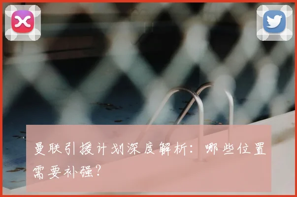 曼联引援计划深度解析：哪些位置需要补强？
