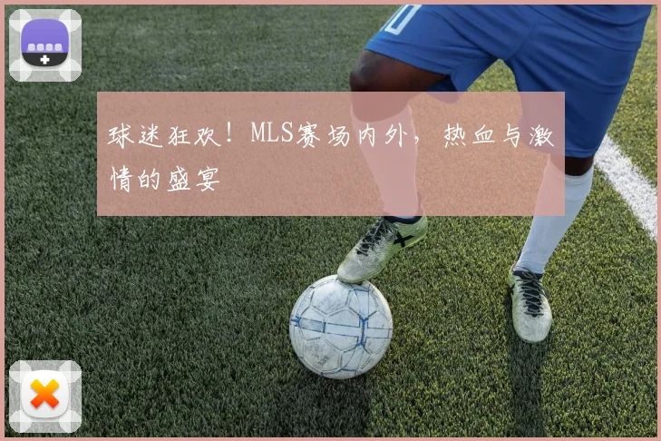 球迷狂欢!MLS赛场内外,热血与激情的盛宴