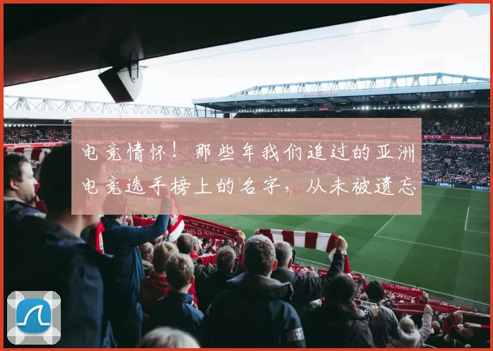 电竞情怀！那些年我们追过的亚洲电竞选手榜上的名字，从未被遗忘