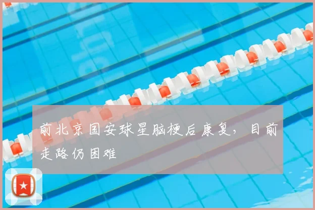 前北京国安球星脑梗后康复，目前走路仍困难