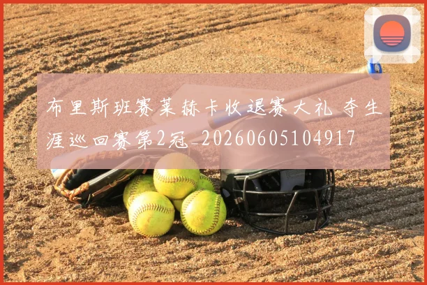 布里斯班赛莱赫卡收退赛大礼 夺生涯巡回赛第2冠_20260605104917