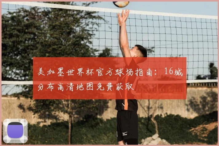 美加墨世界杯官方球场指南：16城分布高清地图免费获取