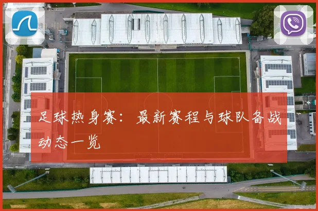 足球热身赛：最新赛程与球队备战动态一览