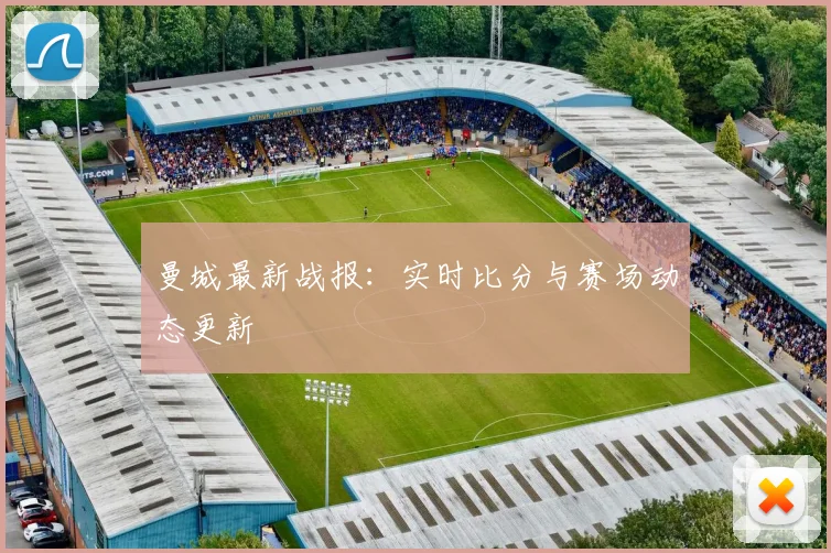 曼城最新战报：实时比分与赛场动态更新