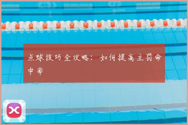 点球技巧全攻略：如何提高主罚命中率