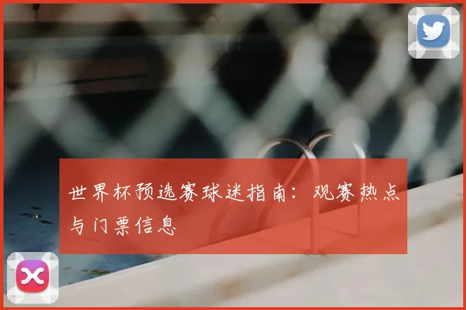 世界杯预选赛球迷指南：观赛热点与门票信息