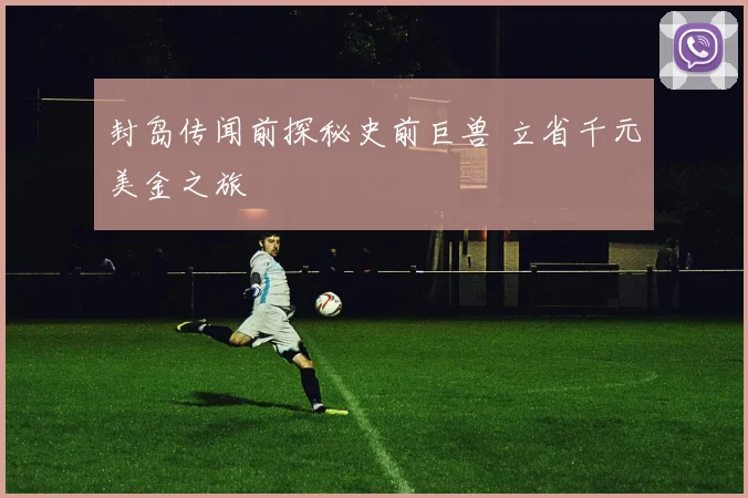 封岛传闻前探秘史前巨兽 立省千元美金之旅